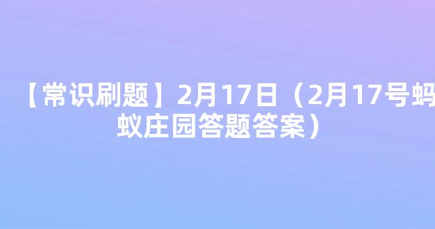 【常识刷题】2月17日（2月17号蚂蚁庄园答题答案）