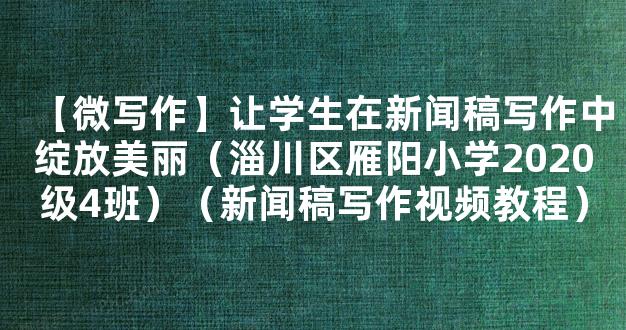 【微写作】让学生在新闻稿写作中绽放美丽（淄川区雁阳小学2020级4班）（新闻稿写作视频教程）