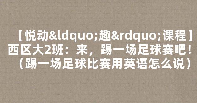 【悦动“趣”课程】西区大2班：来，踢一场足球赛吧！（踢一场足球比赛用英语怎么说）