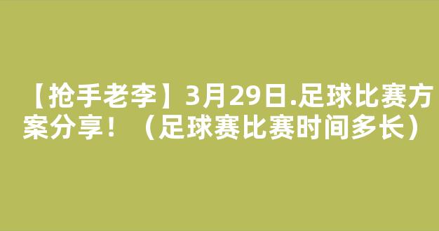 【抢手老李】3月29日.足球比赛方案分享！（足球赛比赛时间多长）