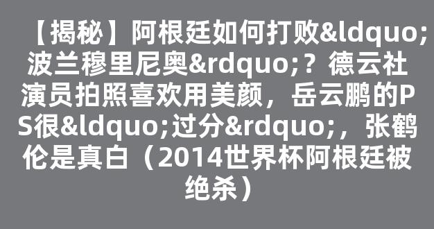 【揭秘】阿根廷如何打败“波兰穆里尼奥”？德云社演员拍照喜欢用美颜，岳云鹏的PS很“过分”，张鹤伦是真白（2014世界杯阿根廷被绝杀）