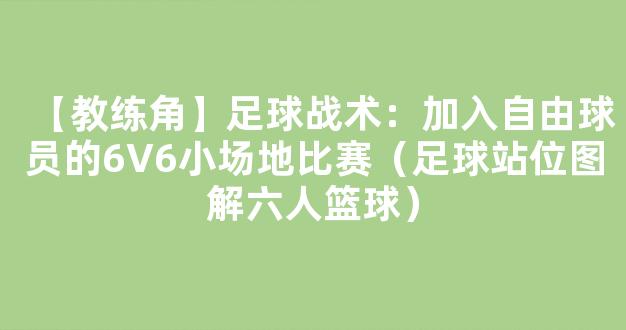 【教练角】足球战术：加入自由球员的6V6小场地比赛（足球站位图解六人篮球）