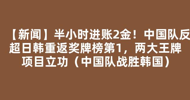 【新闻】半小时进账2金！中国队反超日韩重返奖牌榜第1，两大王牌项目立功（中国队战胜韩国）