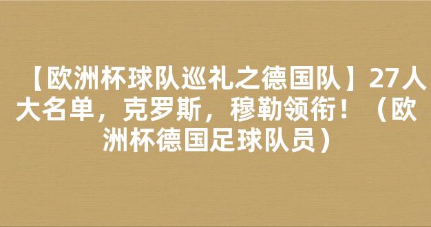 【欧洲杯球队巡礼之德国队】27人大名单，克罗斯，穆勒领衔！（欧洲杯德国足球队员）