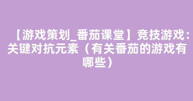 【游戏策划_番茄课堂】竞技游戏：关键对抗元素（有关番茄的游戏有哪些）