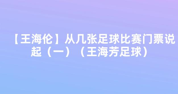 【王海伦】从几张足球比赛门票说起（一）（王海芳足球）