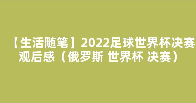 【生活随笔】2022足球世界杯决赛观后感（俄罗斯 世界杯 决赛）