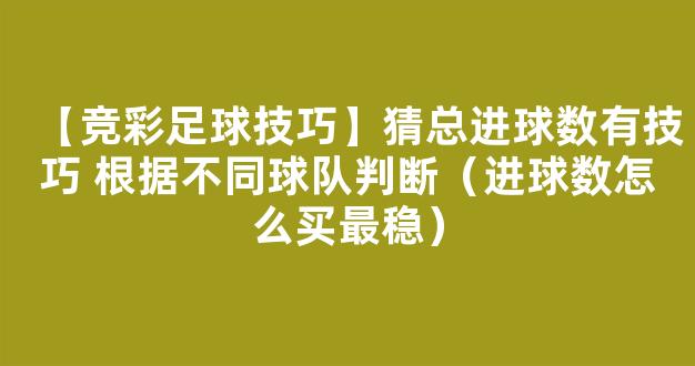 【竞彩足球技巧】猜总进球数有技巧 根据不同球队判断（进球数怎么买最稳）