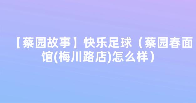 【蔡园故事】快乐足球（蔡园春面馆(梅川路店)怎么样）