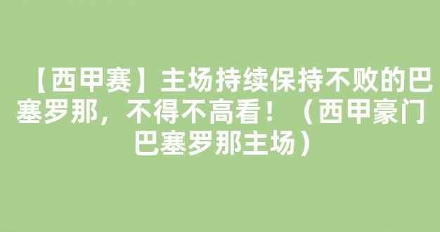 【西甲赛】主场持续保持不败的巴塞罗那，不得不高看！（西甲豪门巴塞罗那主场）