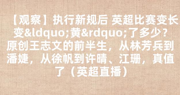 【观察】执行新规后 英超比赛变长变“黄”了多少？原创王志文的前半生，从林芳兵到潘婕，从徐帆到许晴、江珊，真值了（英超直播）