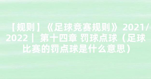 【规则】《足球竞赛规则》 2021/2022｜ 第十四章 罚球点球（足球比赛的罚点球是什么意思）