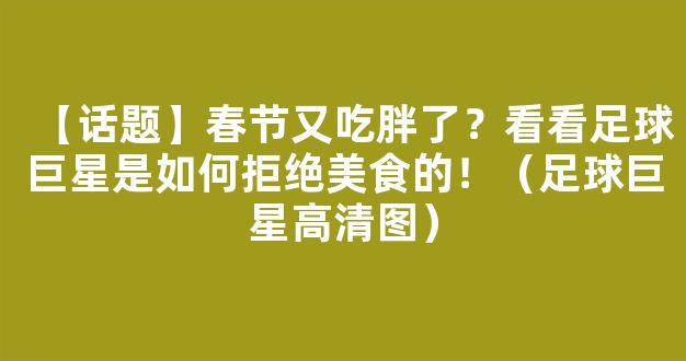 【话题】春节又吃胖了？看看足球巨星是如何拒绝美食的！（足球巨星高清图）