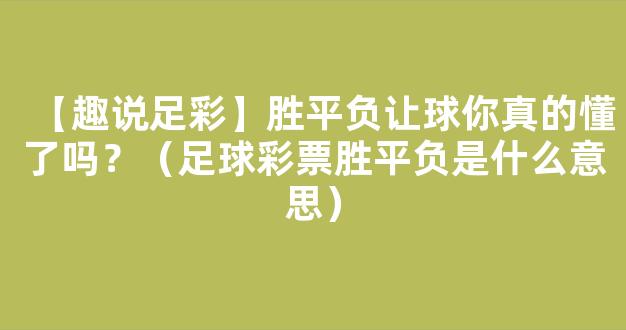 【趣说足彩】胜平负让球你真的懂了吗？（足球彩票胜平负是什么意思）