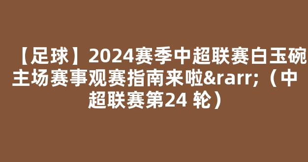 【足球】2024赛季中超联赛白玉碗主场赛事观赛指南来啦→（中超联赛第24 轮）