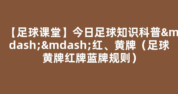 【足球课堂】今日足球知识科普——红、黄牌（足球黄牌红牌蓝牌规则）