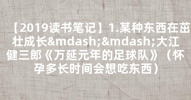 【2019读书笔记】1.某种东西在茁壮成长——大江健三郎《万延元年的足球队》（怀孕多长时间会想吃东西）