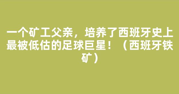 一个矿工父亲，培养了西班牙史上最被低估的足球巨星！（西班牙铁矿）