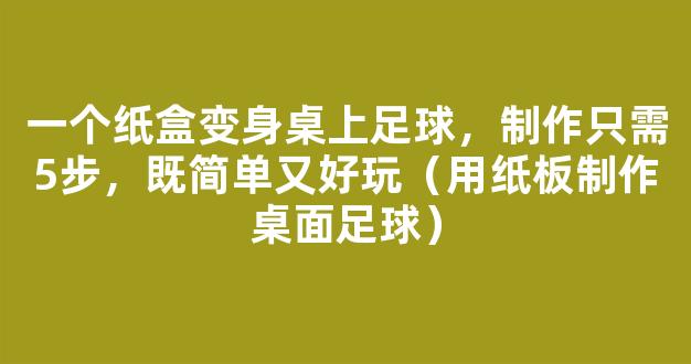 一个纸盒变身桌上足球，制作只需5步，既简单又好玩（用纸板制作桌面足球）