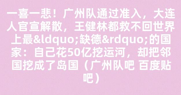 一喜一悲！广州队通过准入，大连人官宣解散，王健林都救不回世界上最“缺德”的国家：自己花50亿挖运河，却把邻国挖成了岛国（广州队吧 百度贴吧）