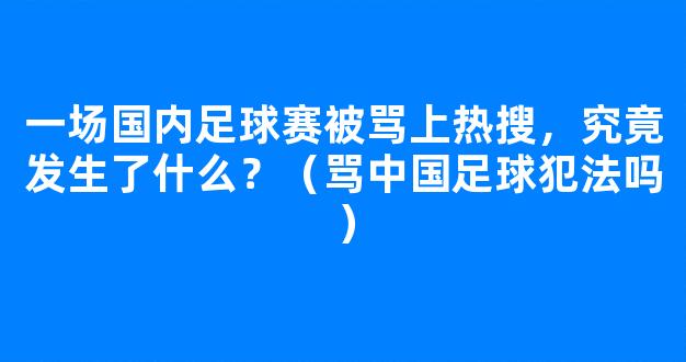 一场国内足球赛被骂上热搜，究竟发生了什么？（骂中国足球犯法吗）