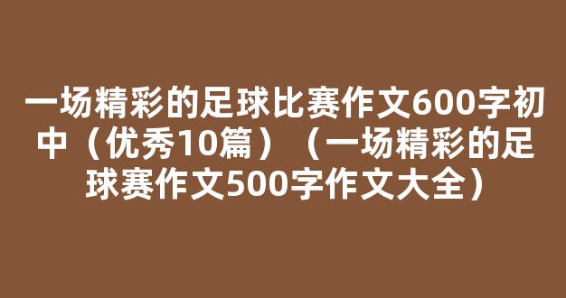 一场精彩的足球比赛作文600字初中（优秀10篇）（一场精彩的足球赛作文500字作文大全）