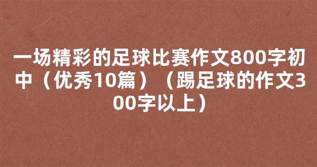 一场精彩的足球比赛作文800字初中（优秀10篇）（踢足球的作文300字以上）