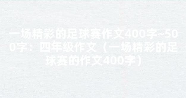 一场精彩的足球赛作文400字~500字：四年级作文（一场精彩的足球赛的作文400字）