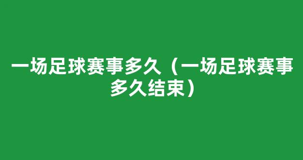 一场足球赛事多久（一场足球赛事多久结束）