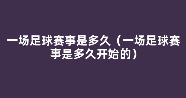 一场足球赛事是多久（一场足球赛事是多久开始的）