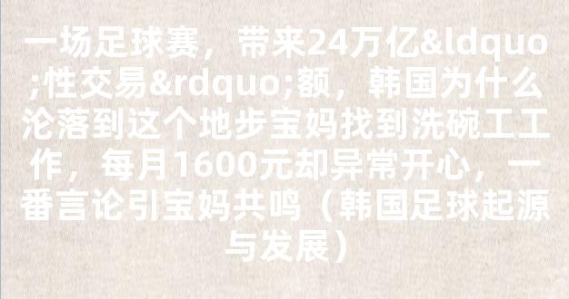 一场足球赛，带来24万亿“性交易”额，韩国为什么沦落到这个地步宝妈找到洗碗工工作，每月1600元却异常开心，一番言论引宝妈共鸣（韩国足球起源与发展）