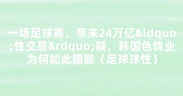 一场足球赛，带来24万亿“性交易”额，韩国色情业为何如此猖獗（足球球性）