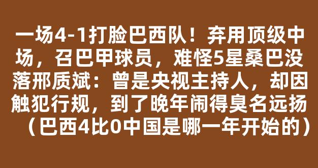 一场4-1打脸巴西队！弃用顶级中场，召巴甲球员，难怪5星桑巴没落邢质斌：曾是央视主持人，却因触犯行规，到了晚年闹得臭名远扬（巴西4比0中国是哪一年开始的）