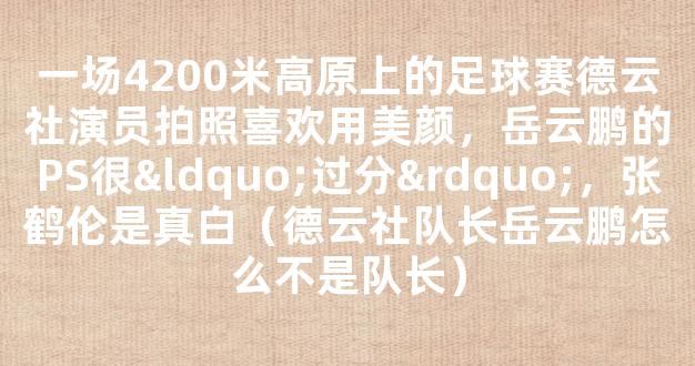 一场4200米高原上的足球赛德云社演员拍照喜欢用美颜，岳云鹏的PS很“过分”，张鹤伦是真白（德云社队长岳云鹏怎么不是队长）