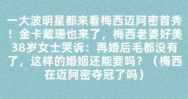 一大波明星都来看梅西迈阿密首秀！金卡戴珊也来了，梅西老婆好美38岁女士哭诉：再婚后毛都没有了，这样的婚姻还能要吗？（梅西在迈阿密夺冠了吗）