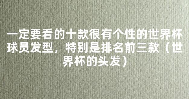 一定要看的十款很有个性的世界杯球员发型，特别是排名前三款（世界杯的头发）