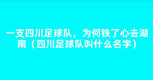 一支四川足球队，为何铁了心去湖南（四川足球队叫什么名字）