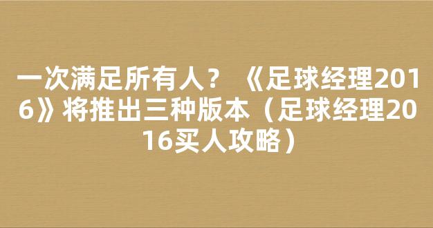 一次满足所有人？ 《足球经理2016》将推出三种版本（足球经理2016买人攻略）