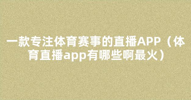 一款专注体育赛事的直播APP（体育直播app有哪些啊最火）