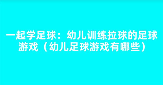 一起学足球：幼儿训练拉球的足球游戏（幼儿足球游戏有哪些）