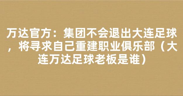 万达官方：集团不会退出大连足球，将寻求自己重建职业俱乐部（大连万达足球老板是谁）