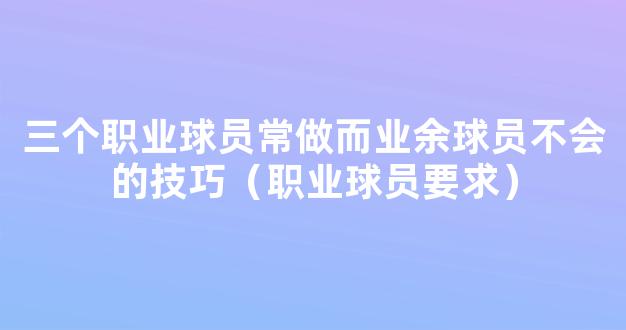 三个职业球员常做而业余球员不会的技巧（职业球员要求）