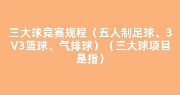 三大球竞赛规程（五人制足球、3V3篮球、气排球）（三大球项目是指）