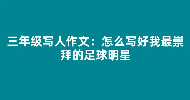 三年级写人作文：怎么写好我最崇拜的足球明星