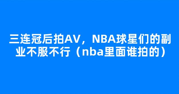 三连冠后拍AV，NBA球星们的副业不服不行（nba里面谁拍的）