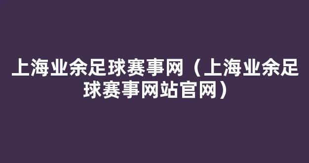 上海业余足球赛事网（上海业余足球赛事网站官网）