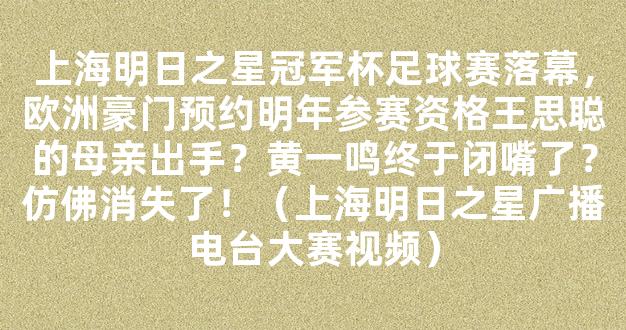 上海明日之星冠军杯足球赛落幕，欧洲豪门预约明年参赛资格王思聪的母亲出手？黄一鸣终于闭嘴了？仿佛消失了！（上海明日之星广播电台大赛视频）