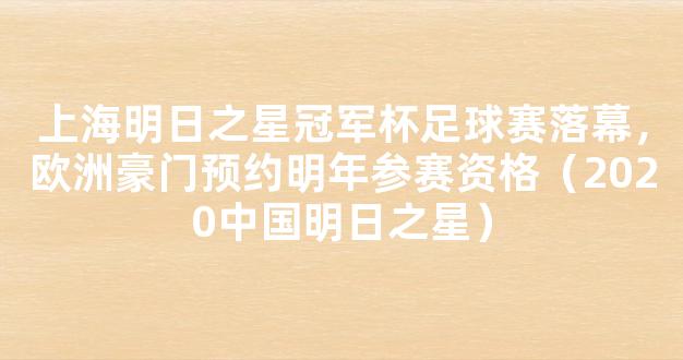 上海明日之星冠军杯足球赛落幕，欧洲豪门预约明年参赛资格（2020中国明日之星）