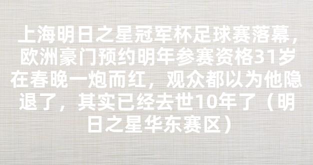 上海明日之星冠军杯足球赛落幕，欧洲豪门预约明年参赛资格31岁在春晚一炮而红，观众都以为他隐退了，其实已经去世10年了（明日之星华东赛区）