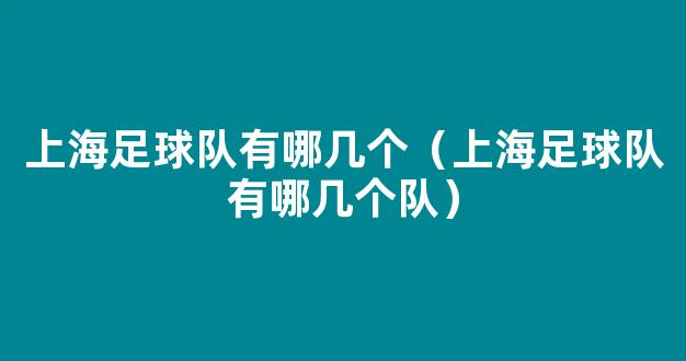 上海足球队有哪几个（上海足球队有哪几个队）